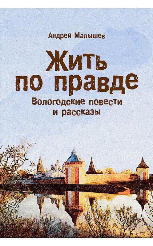 Обложка книги «Жить по правде. Вологодские повести и рассказы» автора Андрея Малышева издание 2015 года.