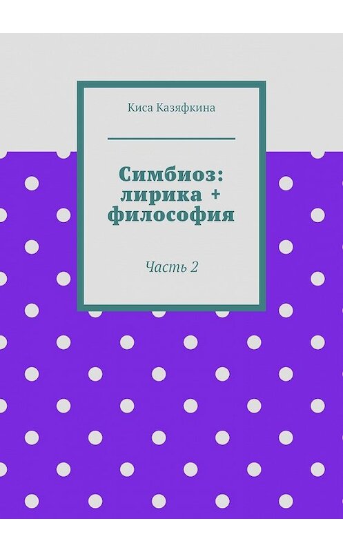 Обложка книги «Симбиоз: лирика + философия. Часть 2» автора Киси Казяфкины. ISBN 9785449614650.