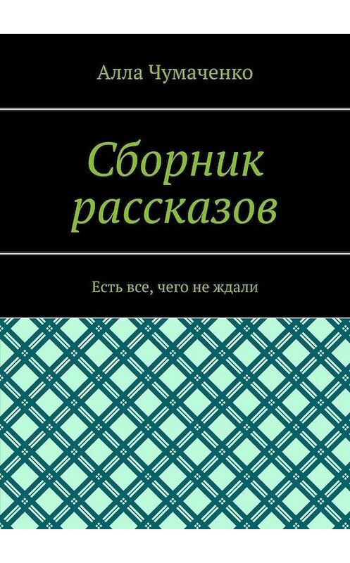 Обложка книги «Сборник рассказов. Есть все, чего не ждали» автора Аллы Чумаченко. ISBN 9785449801340.