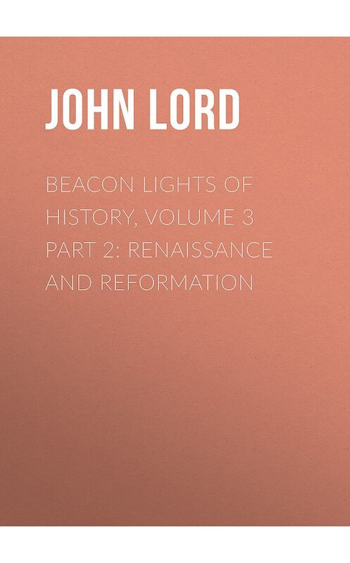 Обложка книги «Beacon Lights of History, Volume 3 part 2: Renaissance and Reformation» автора John Lord.