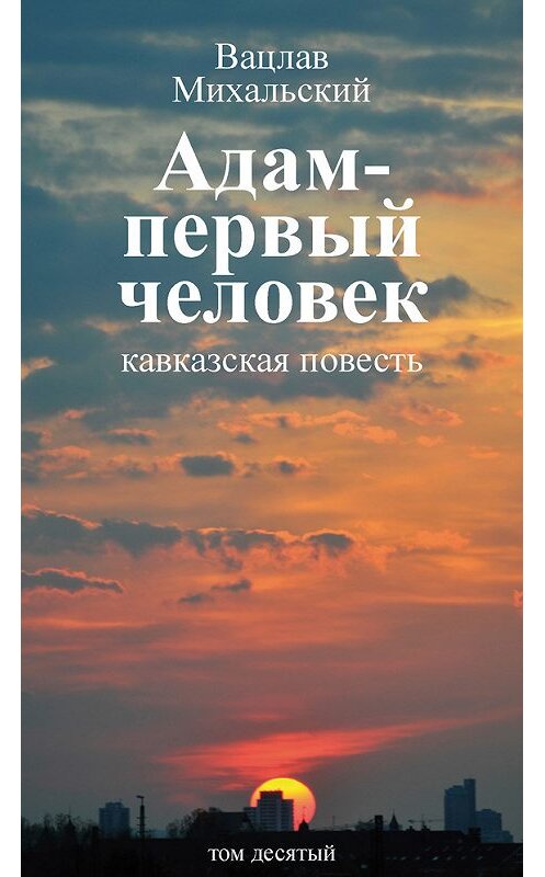Обложка книги «Собрание сочинений в десяти томах. Том десятый. Адам – первый человек. Первая книга рассказов. Рассказы. Статьи» автора Вацлава Михальския издание 2015 года. ISBN 9785906709202.