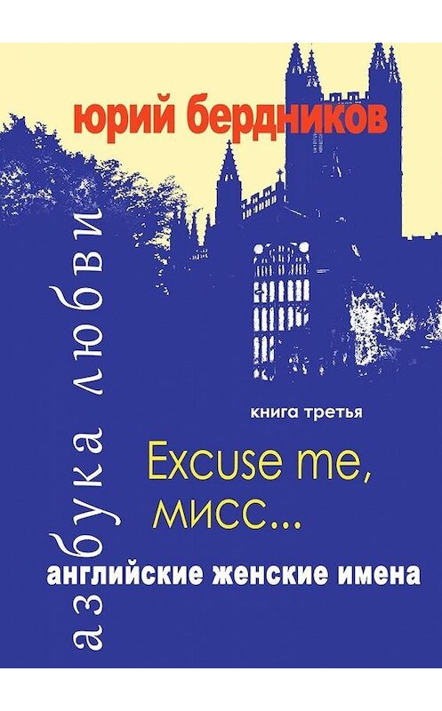 Обложка книги «Excuse me, мисс… Английские женские имена. Азбука любви. Книга третья» автора Юрия Бердникова. ISBN 9785005137531.