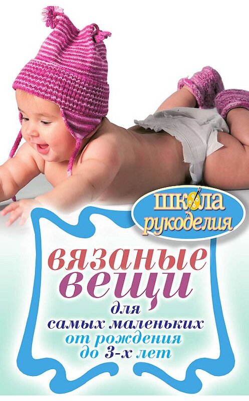 Обложка книги «Вязаные вещи для самых маленьких. От рождения до 3-х лет» автора Елены Каминская издание 2011 года. ISBN 9785386034306.