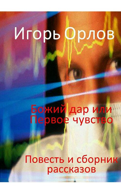 Обложка книги «Божий Дар или Первое чувство» автора Игоря Орлова издание 2018 года.