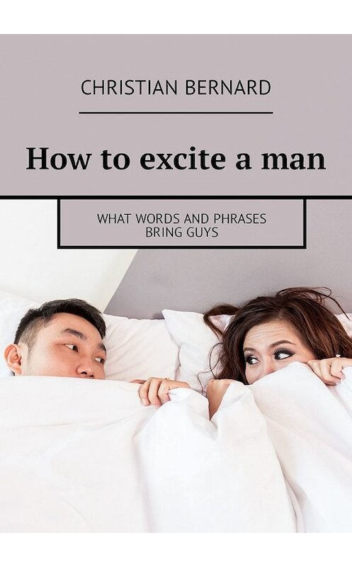 Обложка книги «How to excite a man. What words and phrases bring guys» автора Christian Bernard. ISBN 9785449314772.