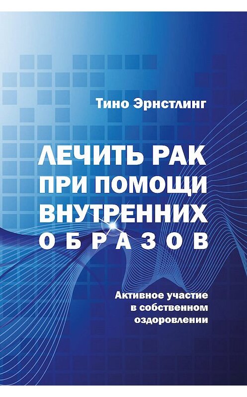 Обложка книги «Лечить рак при помощи внутренних образов. Активное участие в собственном оздоровлении» автора Тино Эрнстлинга издание 2018 года. ISBN 9785988624066.