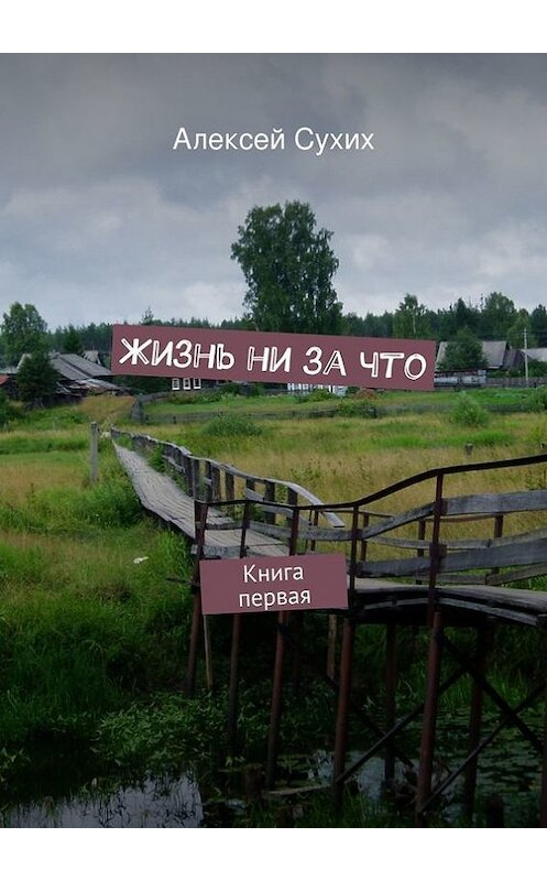 Обложка книги «Жизнь ни за что. Книга первая» автора Алексея Сухиха. ISBN 9785447468187.