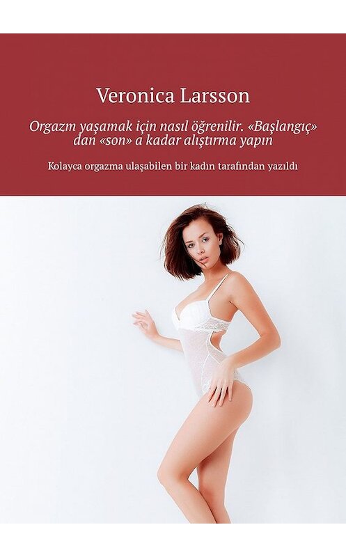 Обложка книги «Orgazm yaşamak için nasıl öğrenilir. “Başlangıç” dan “son” a kadar alıştırma yapın» автора Veronica Larsson. ISBN 9785449316639.