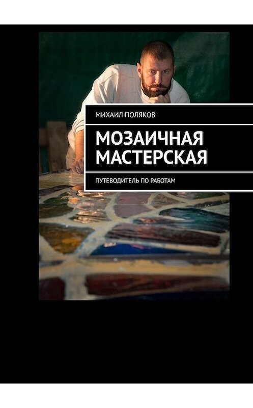 Обложка книги «Мозаичная мастерская. Путеводитель по работам» автора Михаила Полякова. ISBN 9785005134936.