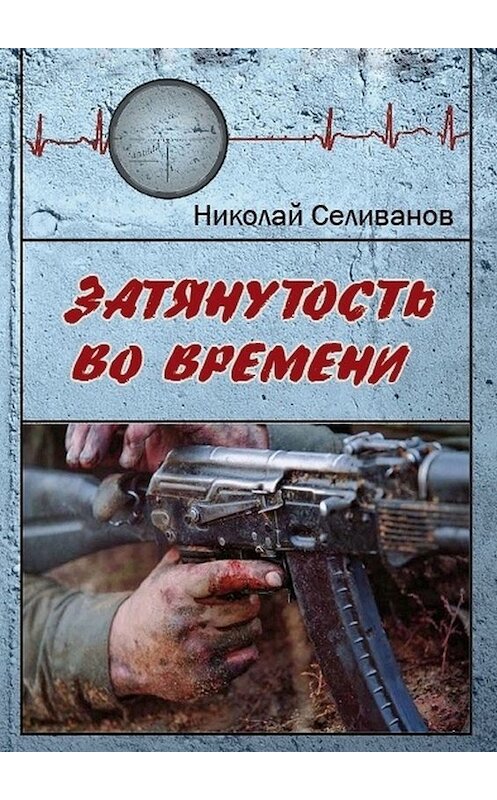 Обложка книги «Затянутость во времени. Документальная повесть о событиях второй чеченской кампании» автора Николая Селиванова. ISBN 9785449338501.