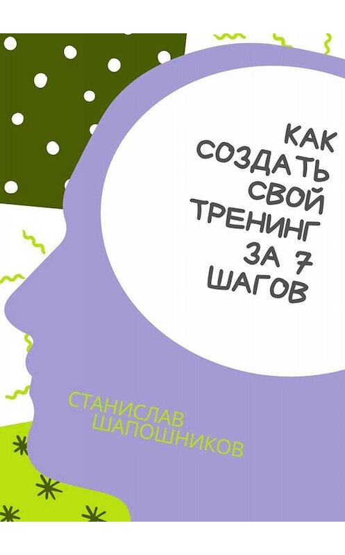 Обложка книги «Как создать свой тренинг за 7 шагов. Практическое руководство» автора Станислава Шапошникова. ISBN 9785005087898.