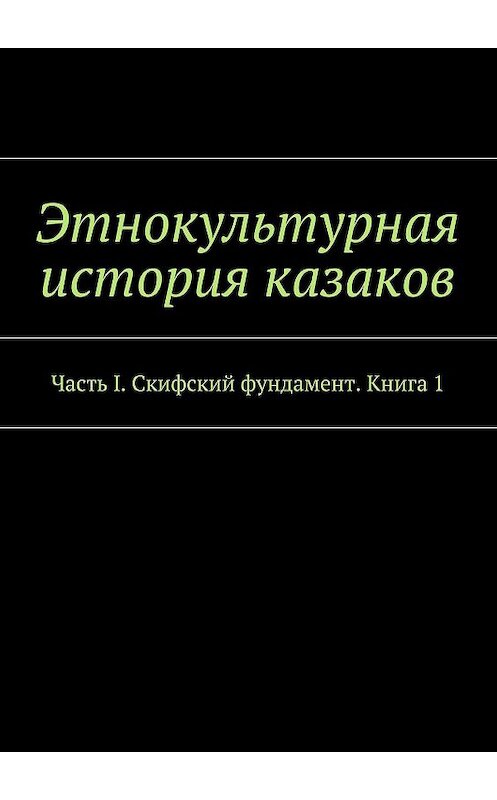 Обложка книги «Этнокультурная история казаков. Часть I. Скифский фундамент. Книга 1» автора Александра Дзиковицкия. ISBN 9785448314575.