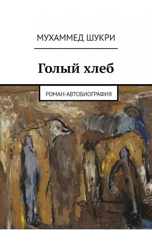 Обложка книги «Голый хлеб. Роман-автобиография» автора Мухаммед Шукри. ISBN 9785005059437.