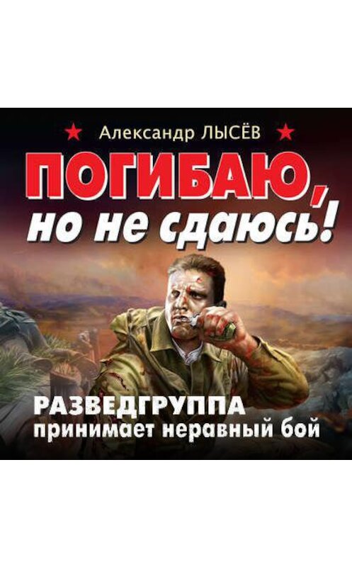 Обложка аудиокниги «Погибаю, но не сдаюсь! Разведгруппа принимает неравный бой» автора Александра Лысёва.