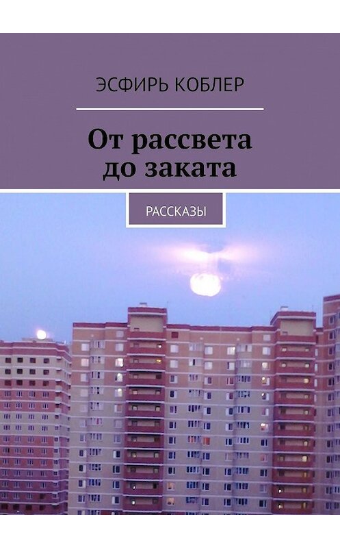 Обложка книги «От рассвета до заката. Рассказы» автора Эсфиря Коблера. ISBN 9785448541421.