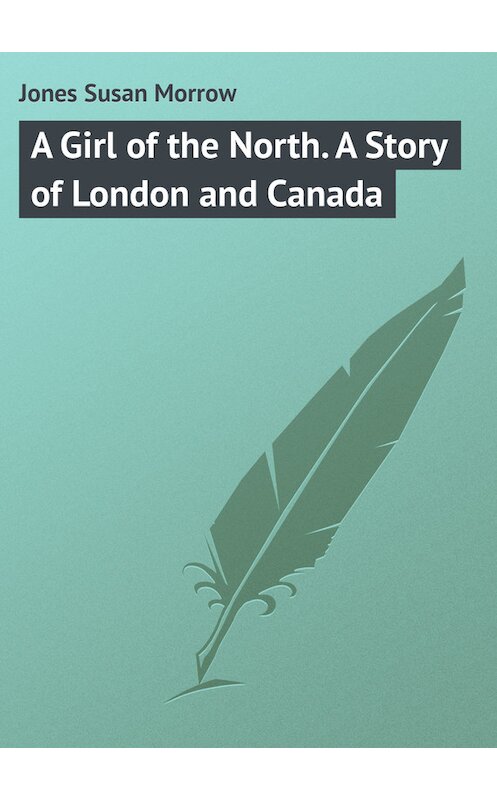 Обложка книги «A Girl of the North. A Story of London and Canada» автора Susan Jones.