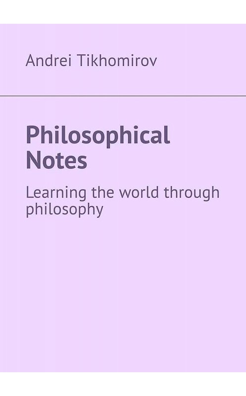 Обложка книги «Philosophical Notes. Learning the world through philosophy» автора Andrei Tikhomirov. ISBN 9785005022639.