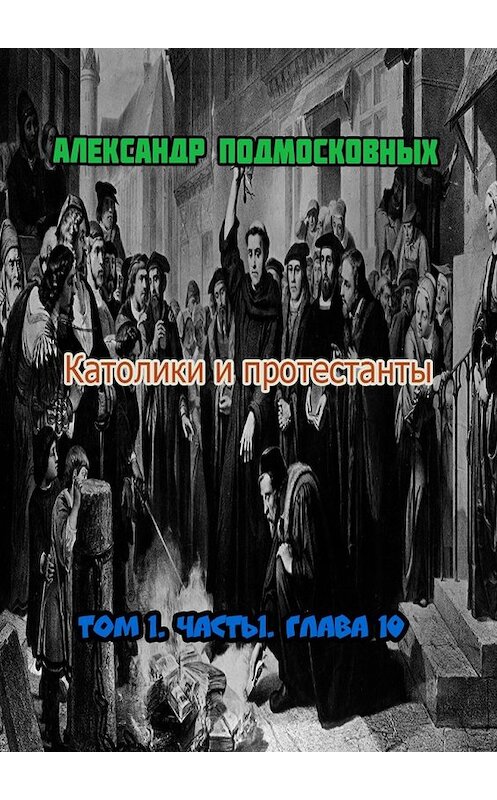 Обложка книги «Католики и протестанты. Том 1. Часть 1. Глава 10» автора Александра Подмосковныха. ISBN 9785448336669.