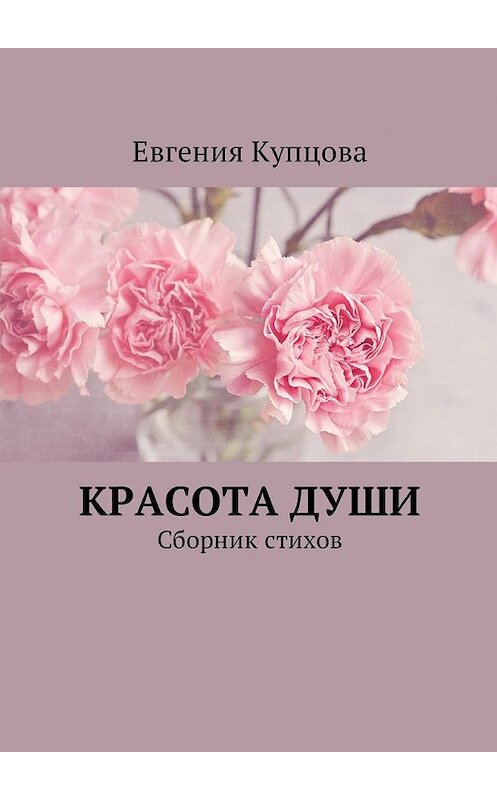 Обложка книги «Красота души. Сборник стихов» автора Евгении Купцовы. ISBN 9785449012319.