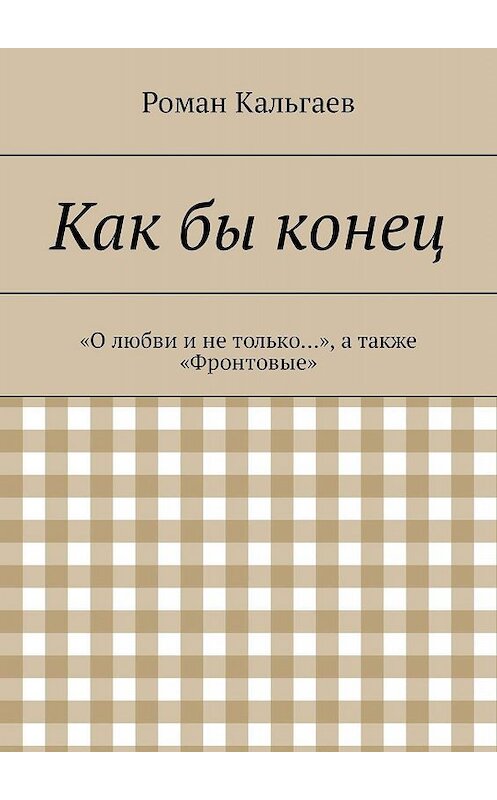 Обложка книги «Как бы конец. «О любви и не только…», а также «Фронтовые»» автора Романа Кальгаева. ISBN 9785447432775.