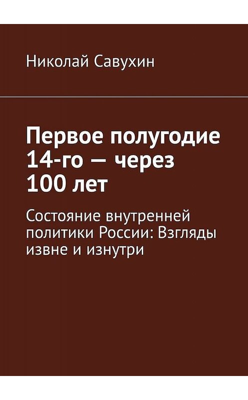 Обложка книги «Первое полугодие 14-го – через 100 лет. Состояние внутренней политики России: Взгляды извне и изнутри» автора Николая Савухина. ISBN 9785005034236.