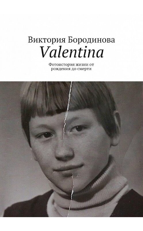 Обложка книги «Valentina. Фотоистория жизни от рождения до смерти» автора Виктории Бородиновы. ISBN 9785448332265.