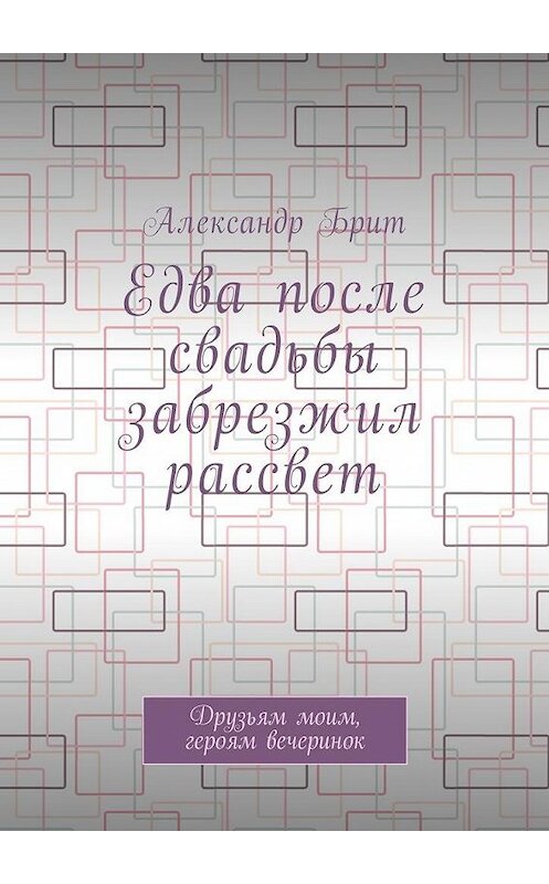 Обложка книги «Едва после свадьбы забрезжил рассвет. Друзьям моим, героям вечеринок» автора Александра Брита. ISBN 9785449038203.