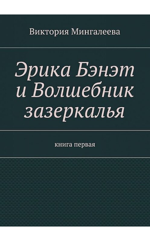 Обложка книги «Эрика Бэнэт и волшебник зазеркалья. Книга первая» автора Виктории Мингалеевы. ISBN 9785448570001.