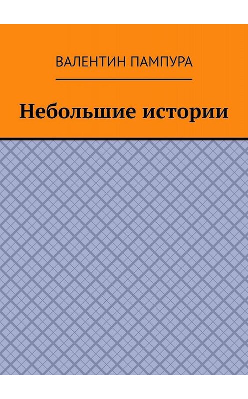 Обложка книги «Небольшие истории» автора Валентина Пампуры. ISBN 9785449803818.