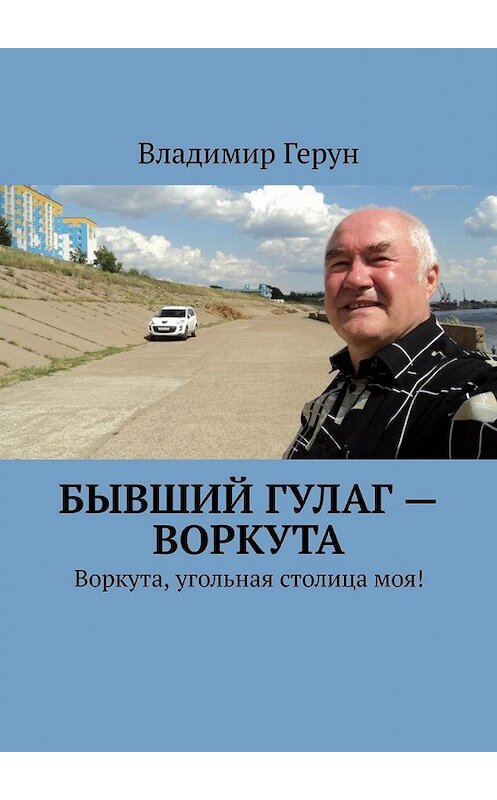 Обложка книги «Бывший ГУЛаг – Воркута. Воркута, угольная столица моя!» автора Владимира Геруна. ISBN 9785449377951.