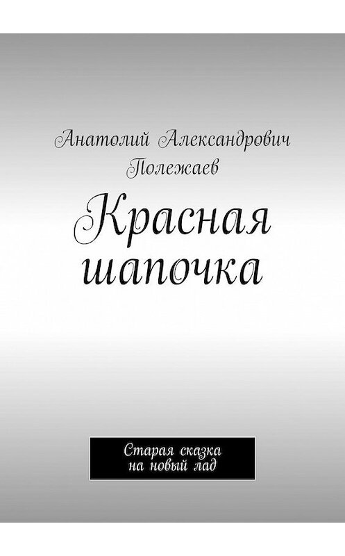 Обложка книги «Красная шапочка. Старая сказка на новый лад» автора Анатолия Полежаева. ISBN 9785005141965.