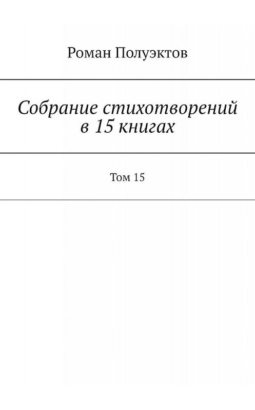 Обложка книги «Собрание стихотворений в 15 книгах. Том 15» автора Романа Полуэктова. ISBN 9785005065384.