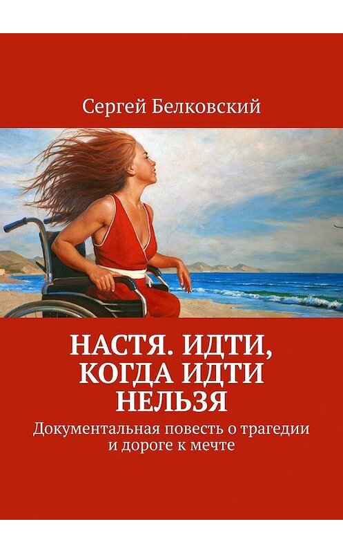 Обложка книги «Настя. Идти, когда идти нельзя. Документальная повесть о трагедии и дороге к мечте» автора Сергея Белковския. ISBN 9785005067524.