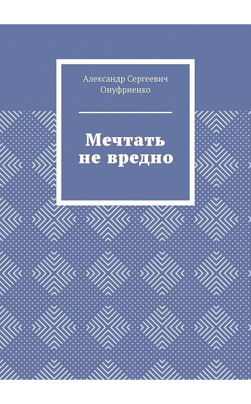 Обложка книги «Мечтать не вредно» автора Александр Онуфриенко. ISBN 9785449846808.