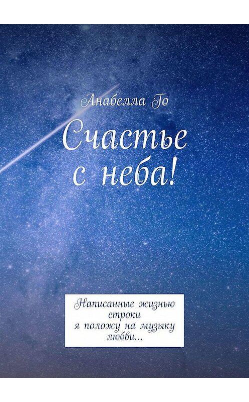 Обложка книги «Счастье с неба! Написанные жизнью строки я положу на музыку любви…» автора Анабеллы Го. ISBN 9785449814197.