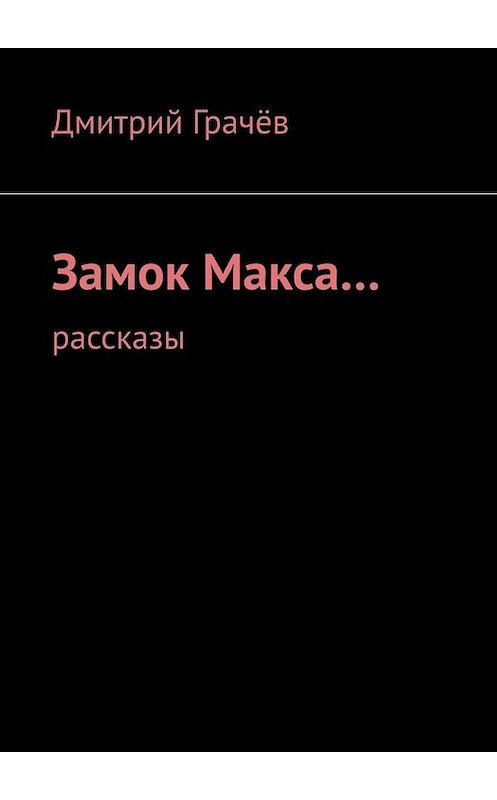 Обложка книги «Замок Макса… Рассказы» автора Дмитрия Грачёва. ISBN 9785005092847.