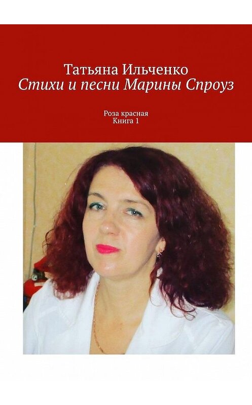 Обложка книги «Стихи и песни Марины Спроуз. Роза красная. Книга 1» автора Татьяны Ильченко. ISBN 9785449891280.