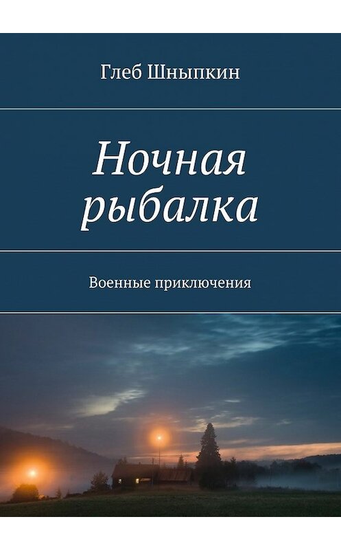 Обложка книги «Ночная рыбалка. Военные приключения» автора Глеба Шныпкина. ISBN 9785448324284.