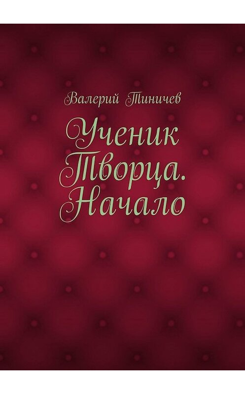 Обложка книги «Ученик Творца. Начало. Книга первая» автора Валерия Тиничева. ISBN 9785005067081.