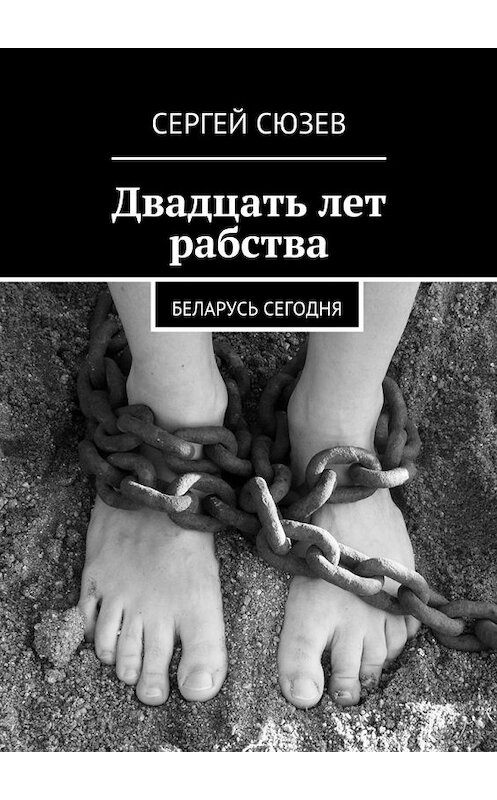 Обложка книги «Двадцать лет рабства. Беларусь сегодня» автора Сергея Сюзева. ISBN 9785448502965.