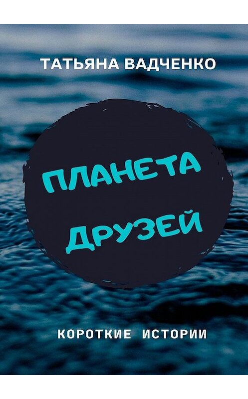 Обложка книги «Планета друзей» автора Татьяны Вадченко. ISBN 9785005105196.