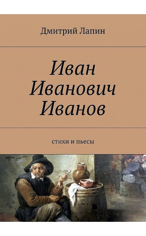 Обложка книги «Иван Иванович Иванов. Стихи и пьесы» автора Дмитрия Лапина. ISBN 9785447498214.