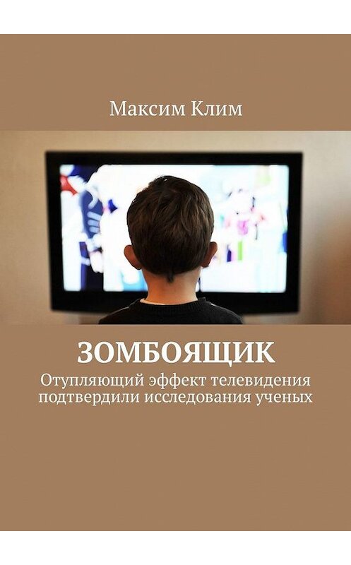 Обложка книги «Зомбоящик. Отупляющий эффект телевидения подтвердили исследования ученых» автора Максима Клима. ISBN 9785449326843.