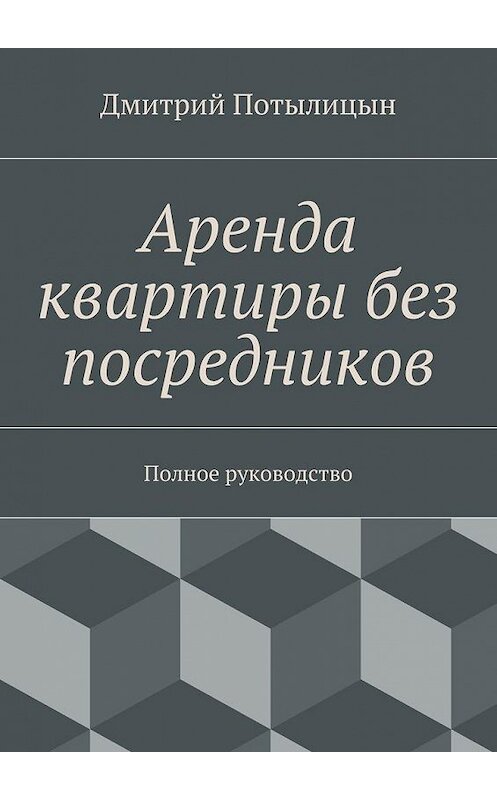 Обложка книги «Аренда квартиры без посредников. Полное руководство» автора Дмитрия Потылицына. ISBN 9785448357145.