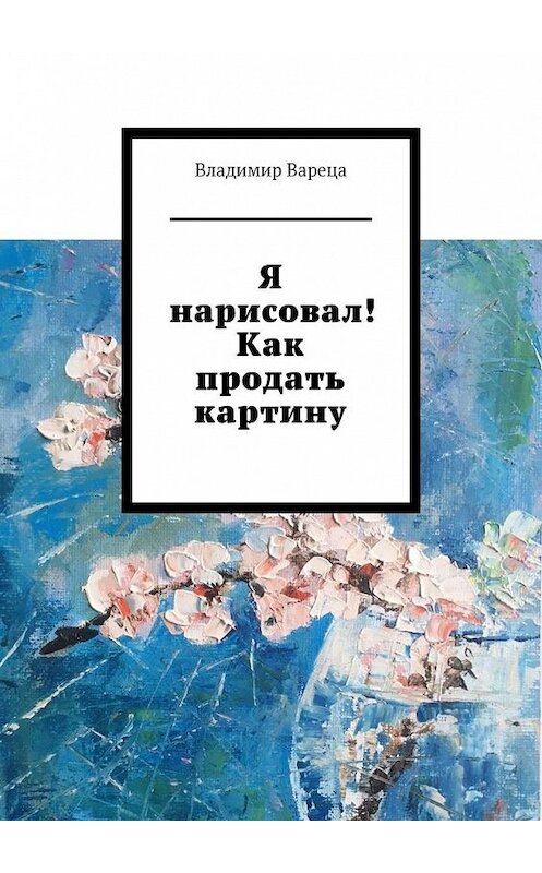 Обложка книги «Я нарисовал! Как продать картину» автора Владимир Варецы. ISBN 9785005126214.