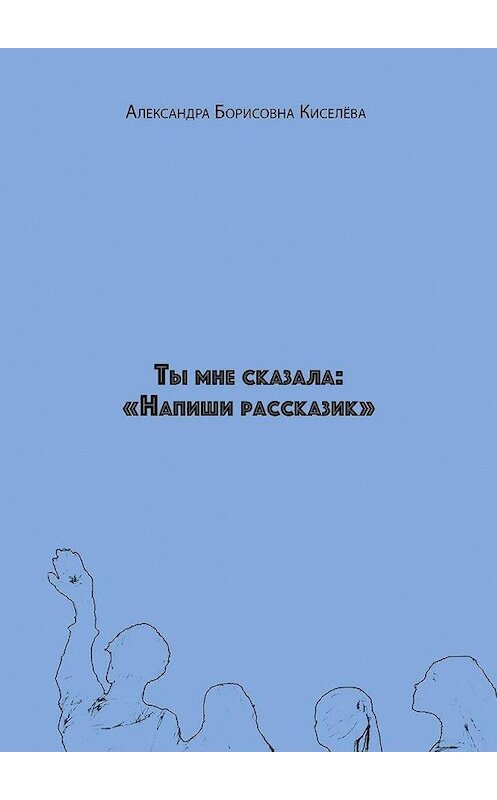 Обложка книги «Ты мне сказала: «Напиши рассказик»» автора Александры Киселёвы. ISBN 9785005162946.