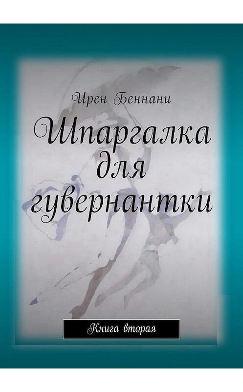 Обложка книги «Шпаргалка для гувернантки. Книга вторая» автора Ирен Беннани. ISBN 9785449054487.