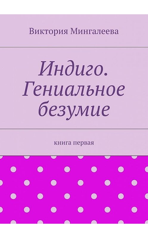 Обложка книги «Индиго. Гениальное безумие. Книга первая» автора Виктории Мингалеевы. ISBN 9785448570032.