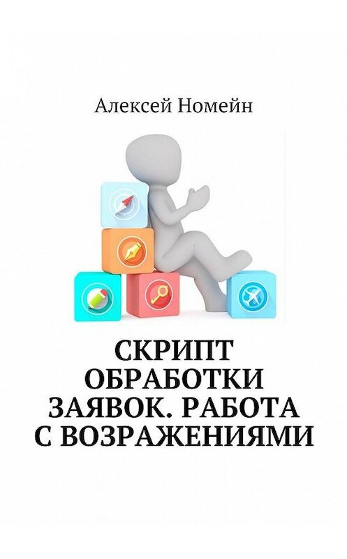 Обложка книги «Скрипт обработки заявок. Работа с возражениями» автора Алексея Номейна. ISBN 9785448516016.