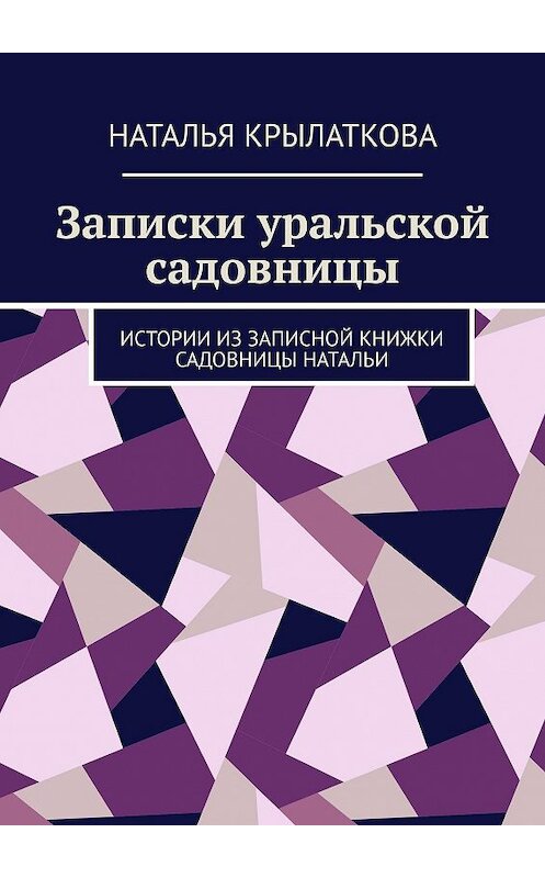 Обложка книги «Записки уральской садовницы. Истории из записной книжки садовницы Натальи» автора Натальи Крылатковы. ISBN 9785449634887.